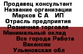 Продавец-консультант › Название организации ­ Марков С.А., ИП › Отрасль предприятия ­ Розничная торговля › Минимальный оклад ­ 11 000 - Все города Работа » Вакансии   . Ульяновская обл.,Барыш г.